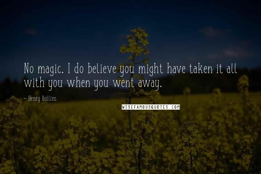 Henry Rollins Quotes: No magic. I do believe you might have taken it all with you when you went away.