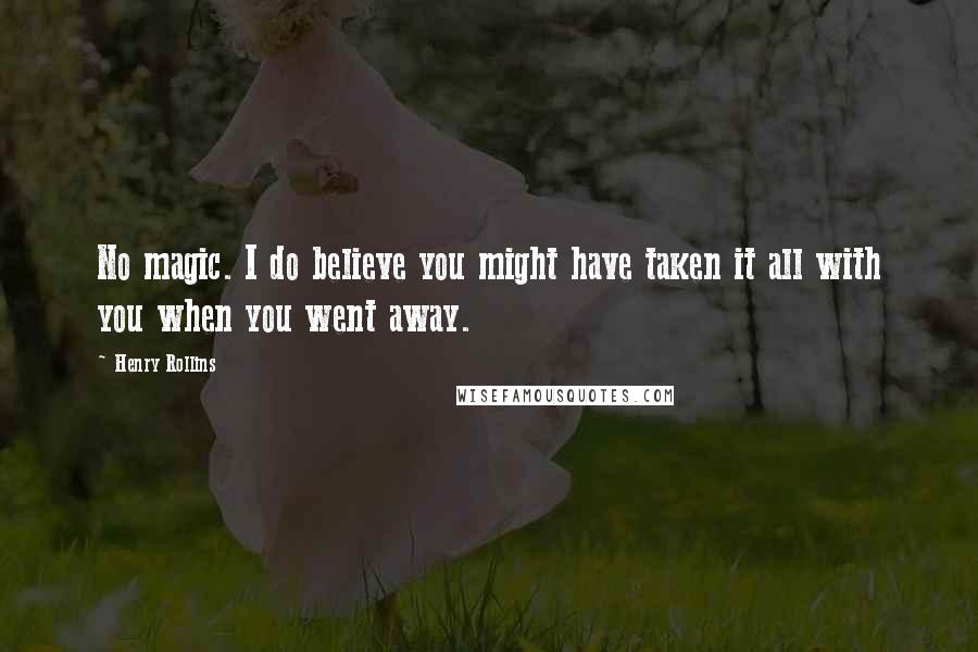 Henry Rollins Quotes: No magic. I do believe you might have taken it all with you when you went away.