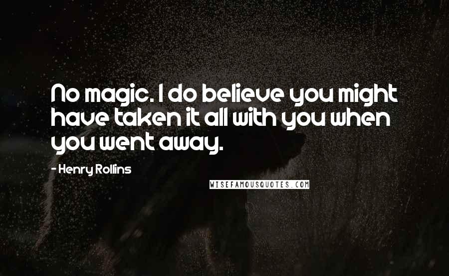 Henry Rollins Quotes: No magic. I do believe you might have taken it all with you when you went away.