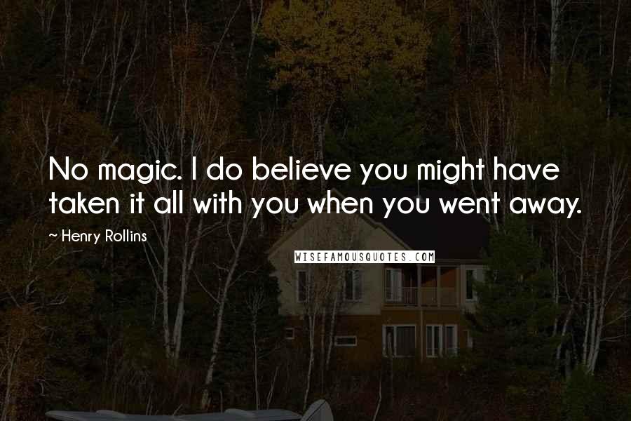 Henry Rollins Quotes: No magic. I do believe you might have taken it all with you when you went away.