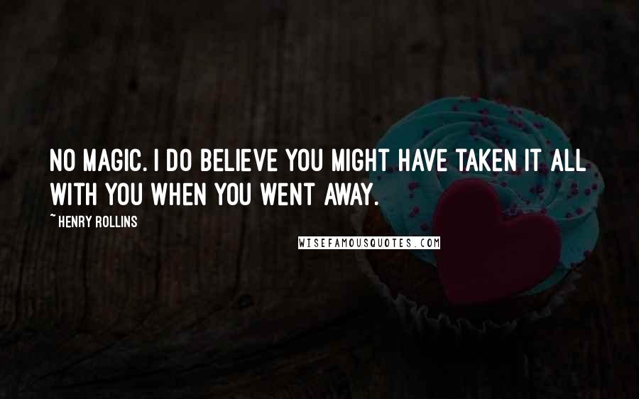 Henry Rollins Quotes: No magic. I do believe you might have taken it all with you when you went away.