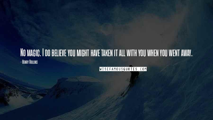 Henry Rollins Quotes: No magic. I do believe you might have taken it all with you when you went away.