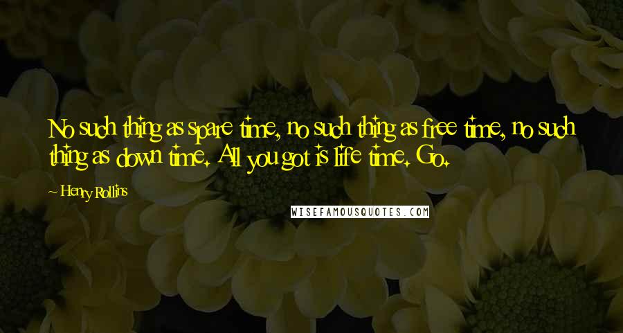 Henry Rollins Quotes: No such thing as spare time, no such thing as free time, no such thing as down time. All you got is life time. Go.