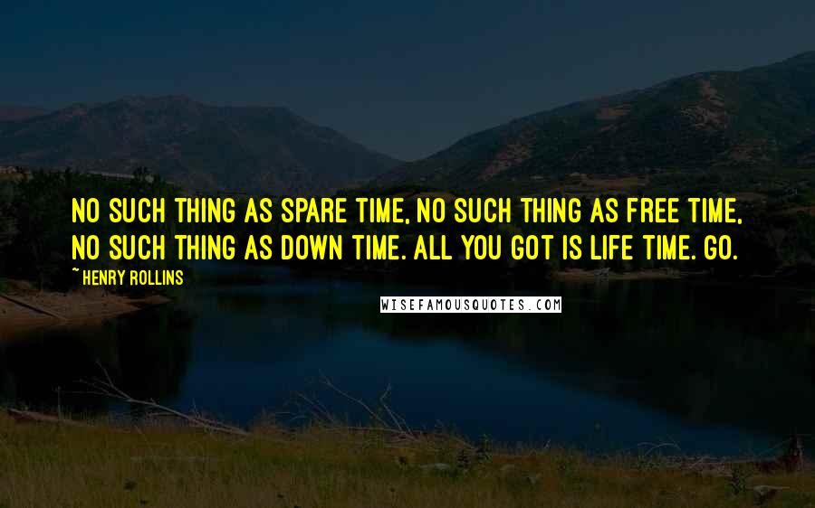 Henry Rollins Quotes: No such thing as spare time, no such thing as free time, no such thing as down time. All you got is life time. Go.