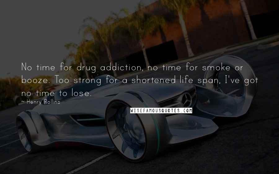 Henry Rollins Quotes: No time for drug addiction, no time for smoke or booze. Too strong for a shortened life span, I've got no time to lose.