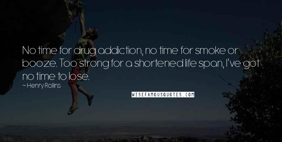 Henry Rollins Quotes: No time for drug addiction, no time for smoke or booze. Too strong for a shortened life span, I've got no time to lose.