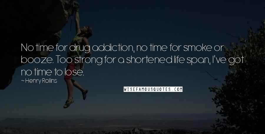 Henry Rollins Quotes: No time for drug addiction, no time for smoke or booze. Too strong for a shortened life span, I've got no time to lose.