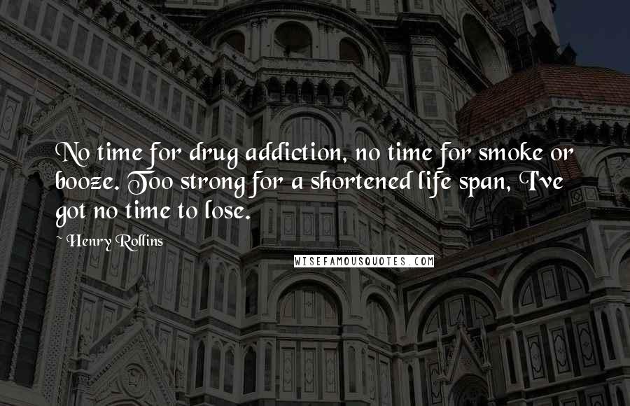 Henry Rollins Quotes: No time for drug addiction, no time for smoke or booze. Too strong for a shortened life span, I've got no time to lose.