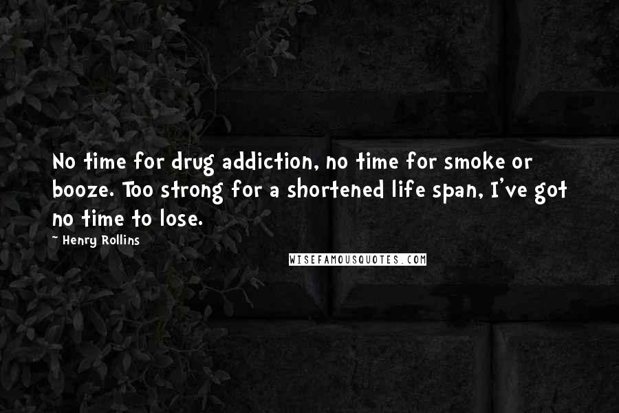 Henry Rollins Quotes: No time for drug addiction, no time for smoke or booze. Too strong for a shortened life span, I've got no time to lose.