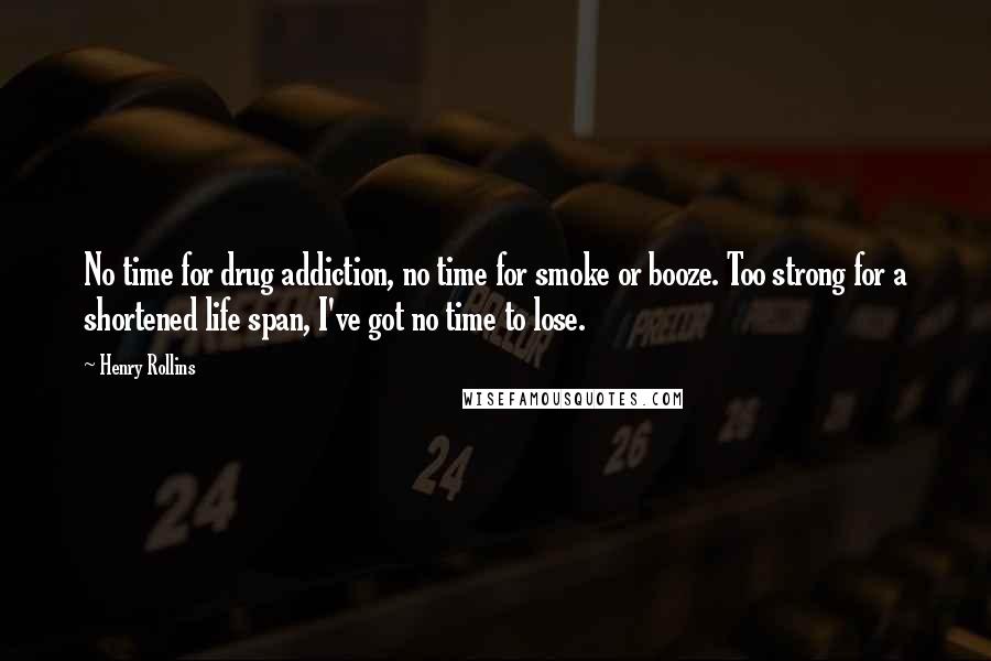 Henry Rollins Quotes: No time for drug addiction, no time for smoke or booze. Too strong for a shortened life span, I've got no time to lose.