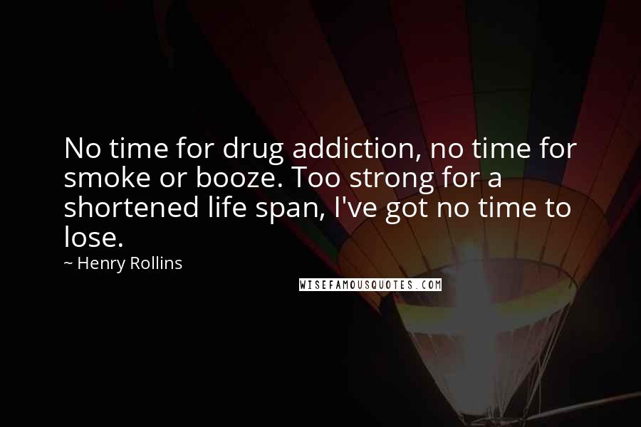 Henry Rollins Quotes: No time for drug addiction, no time for smoke or booze. Too strong for a shortened life span, I've got no time to lose.