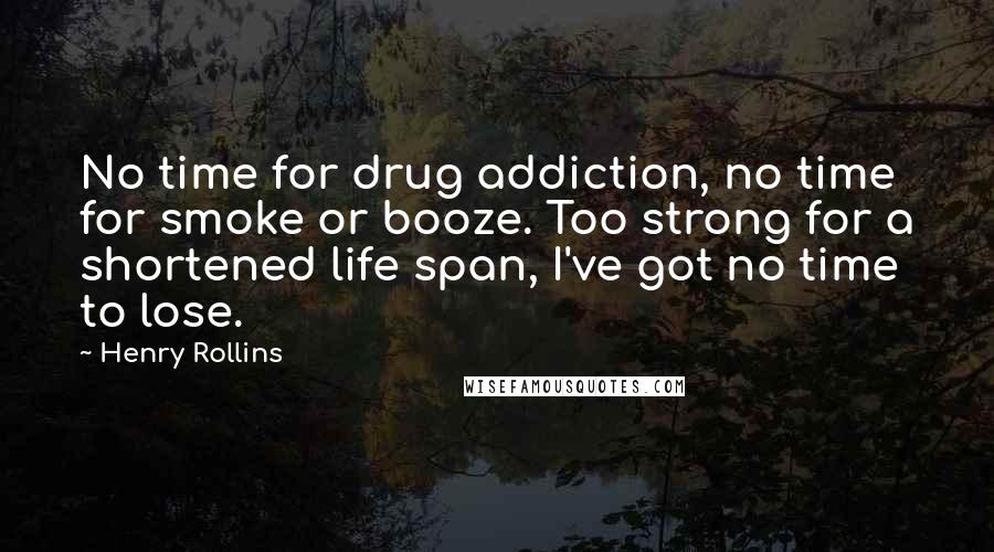 Henry Rollins Quotes: No time for drug addiction, no time for smoke or booze. Too strong for a shortened life span, I've got no time to lose.