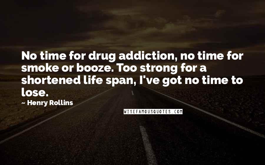 Henry Rollins Quotes: No time for drug addiction, no time for smoke or booze. Too strong for a shortened life span, I've got no time to lose.