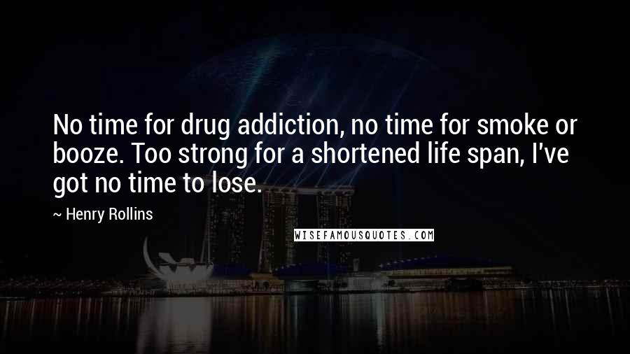 Henry Rollins Quotes: No time for drug addiction, no time for smoke or booze. Too strong for a shortened life span, I've got no time to lose.