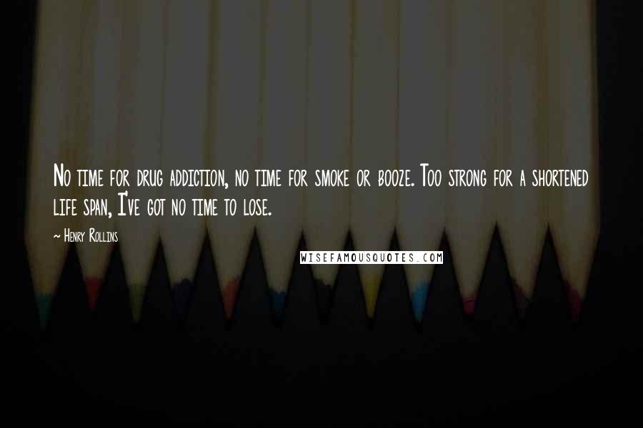 Henry Rollins Quotes: No time for drug addiction, no time for smoke or booze. Too strong for a shortened life span, I've got no time to lose.