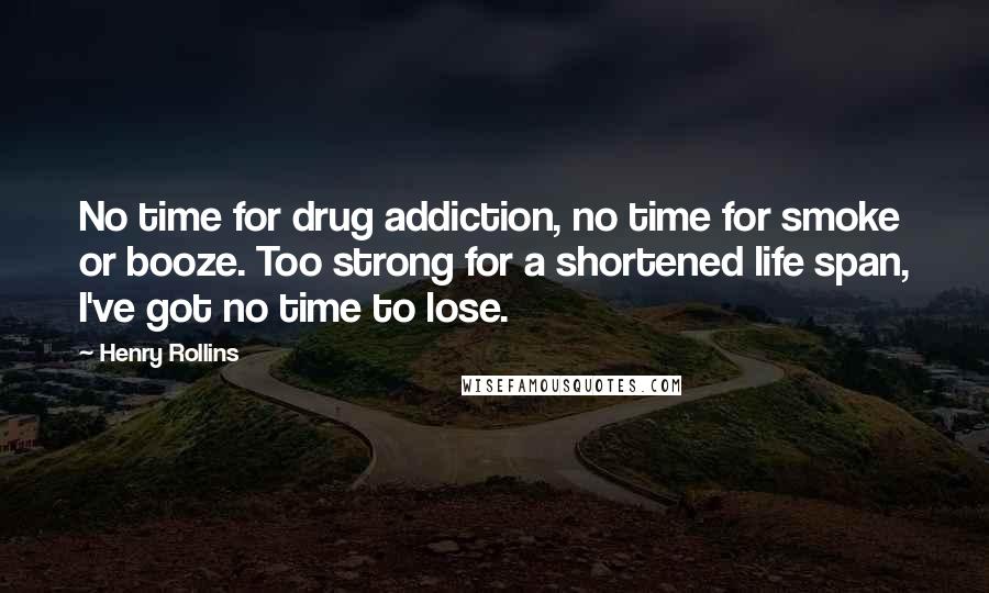 Henry Rollins Quotes: No time for drug addiction, no time for smoke or booze. Too strong for a shortened life span, I've got no time to lose.