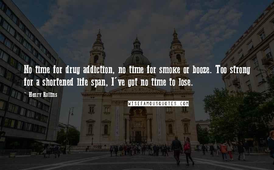 Henry Rollins Quotes: No time for drug addiction, no time for smoke or booze. Too strong for a shortened life span, I've got no time to lose.