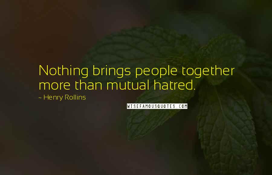 Henry Rollins Quotes: Nothing brings people together more than mutual hatred.