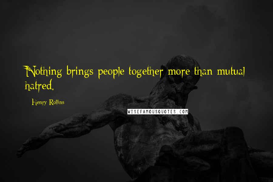 Henry Rollins Quotes: Nothing brings people together more than mutual hatred.