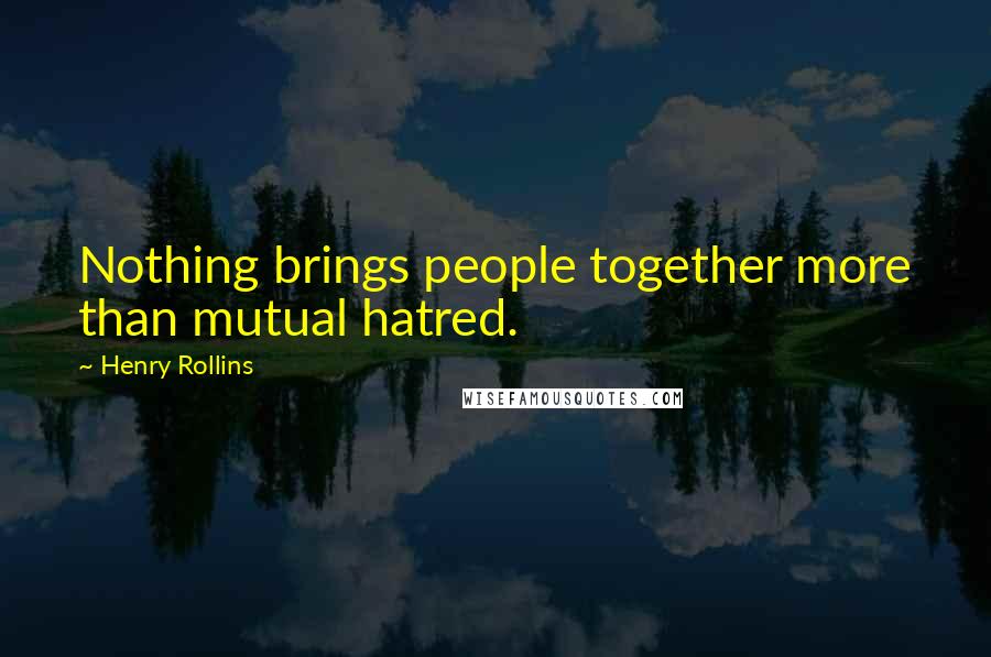 Henry Rollins Quotes: Nothing brings people together more than mutual hatred.