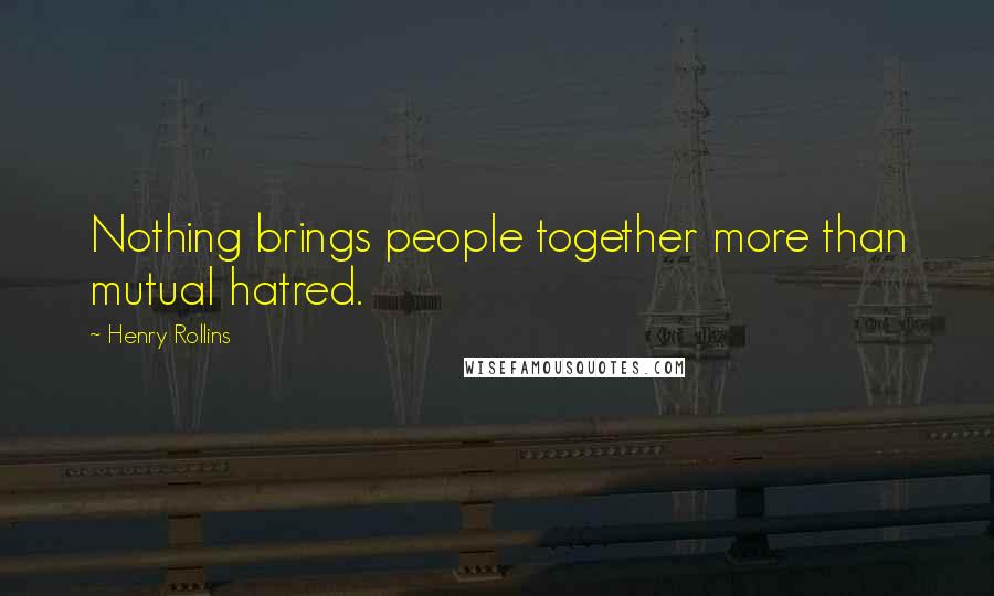 Henry Rollins Quotes: Nothing brings people together more than mutual hatred.