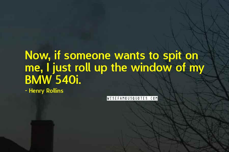 Henry Rollins Quotes: Now, if someone wants to spit on me, I just roll up the window of my BMW 540i.