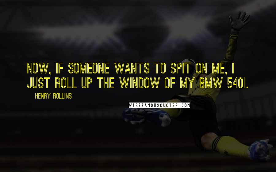 Henry Rollins Quotes: Now, if someone wants to spit on me, I just roll up the window of my BMW 540i.