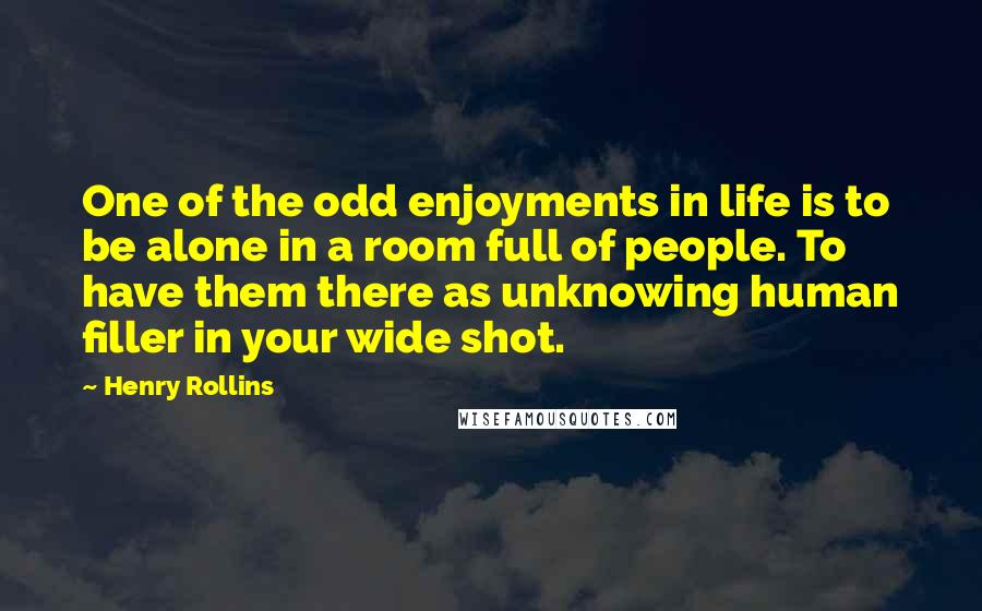 Henry Rollins Quotes: One of the odd enjoyments in life is to be alone in a room full of people. To have them there as unknowing human filler in your wide shot.