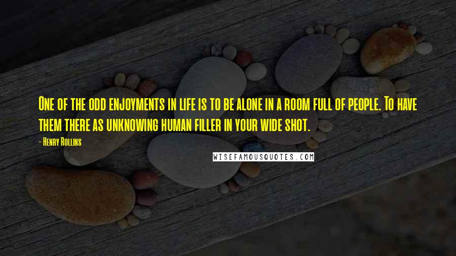 Henry Rollins Quotes: One of the odd enjoyments in life is to be alone in a room full of people. To have them there as unknowing human filler in your wide shot.