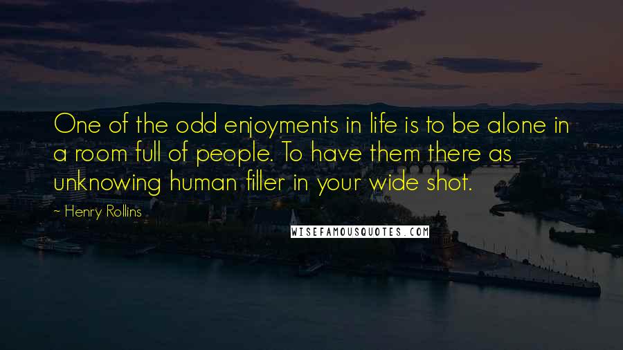 Henry Rollins Quotes: One of the odd enjoyments in life is to be alone in a room full of people. To have them there as unknowing human filler in your wide shot.