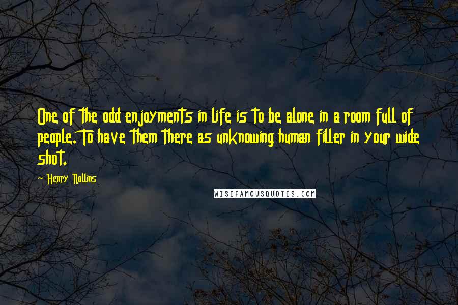Henry Rollins Quotes: One of the odd enjoyments in life is to be alone in a room full of people. To have them there as unknowing human filler in your wide shot.