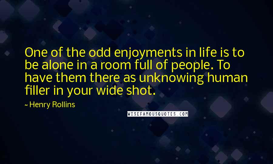 Henry Rollins Quotes: One of the odd enjoyments in life is to be alone in a room full of people. To have them there as unknowing human filler in your wide shot.