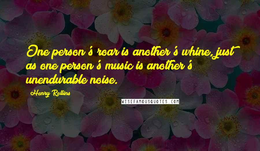 Henry Rollins Quotes: One person's roar is another's whine, just as one person's music is another's unendurable noise.