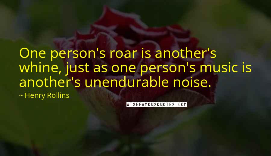 Henry Rollins Quotes: One person's roar is another's whine, just as one person's music is another's unendurable noise.
