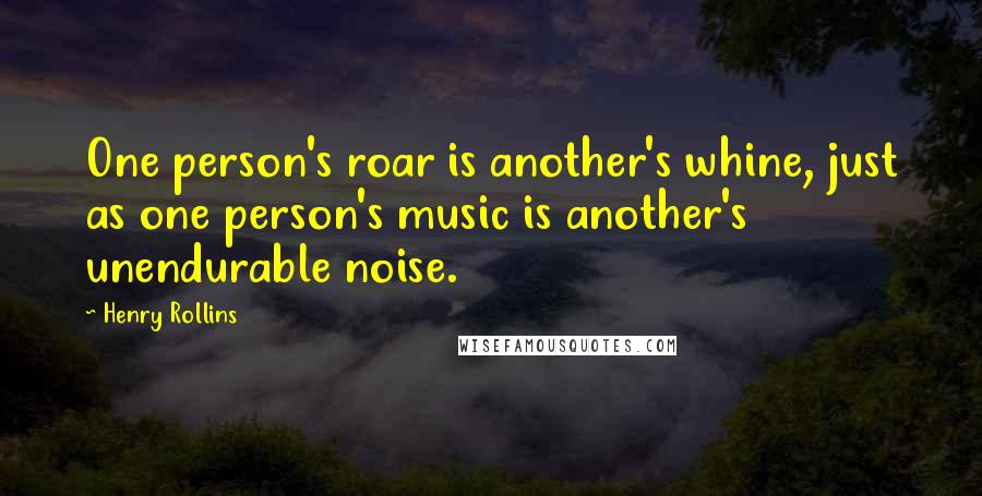 Henry Rollins Quotes: One person's roar is another's whine, just as one person's music is another's unendurable noise.