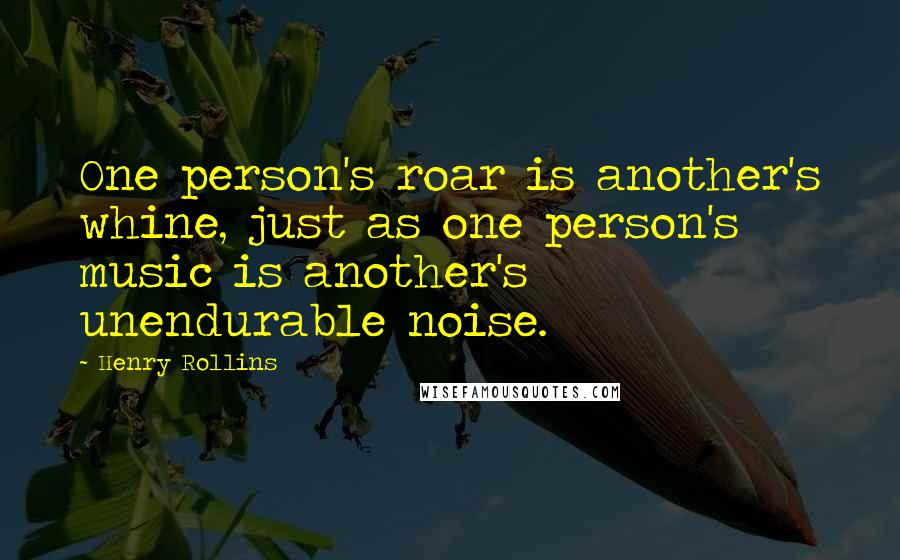 Henry Rollins Quotes: One person's roar is another's whine, just as one person's music is another's unendurable noise.