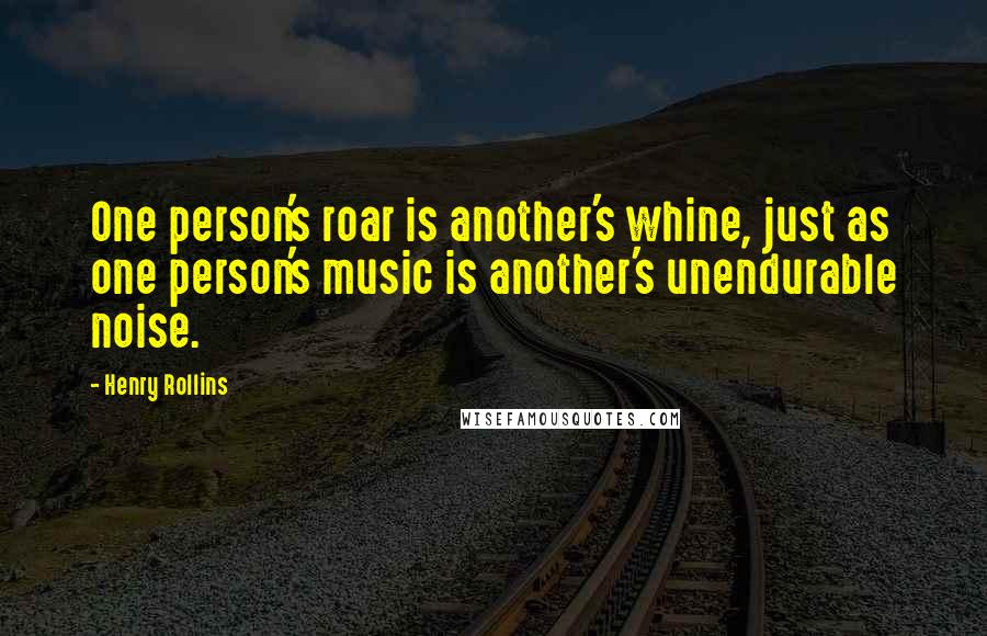 Henry Rollins Quotes: One person's roar is another's whine, just as one person's music is another's unendurable noise.