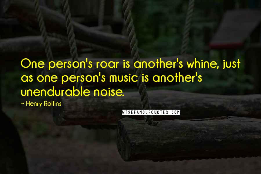 Henry Rollins Quotes: One person's roar is another's whine, just as one person's music is another's unendurable noise.