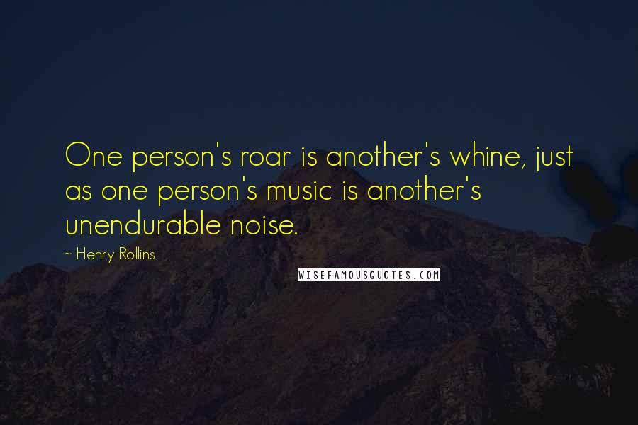 Henry Rollins Quotes: One person's roar is another's whine, just as one person's music is another's unendurable noise.