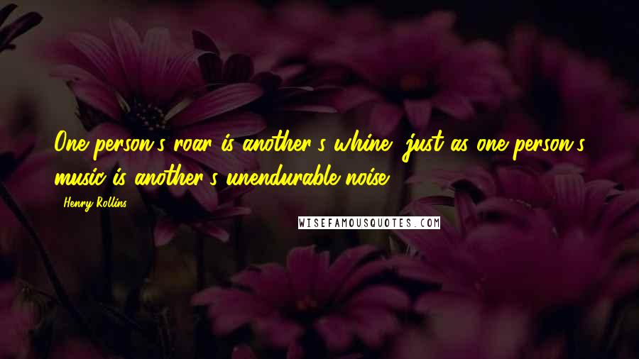 Henry Rollins Quotes: One person's roar is another's whine, just as one person's music is another's unendurable noise.