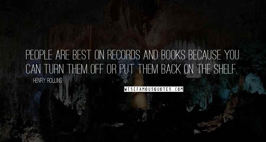 Henry Rollins Quotes: People are best on records and books because you can turn them off or put them back on the shelf.