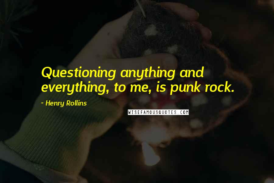 Henry Rollins Quotes: Questioning anything and everything, to me, is punk rock.