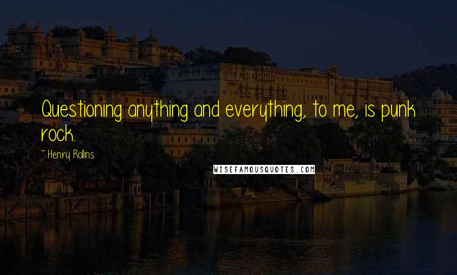 Henry Rollins Quotes: Questioning anything and everything, to me, is punk rock.