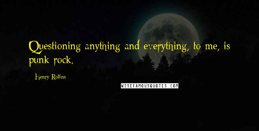 Henry Rollins Quotes: Questioning anything and everything, to me, is punk rock.