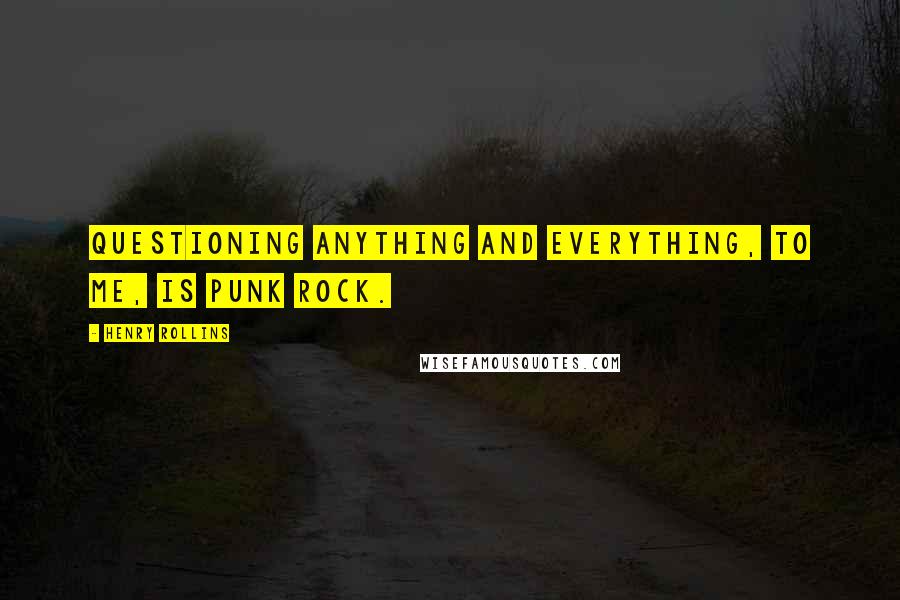 Henry Rollins Quotes: Questioning anything and everything, to me, is punk rock.