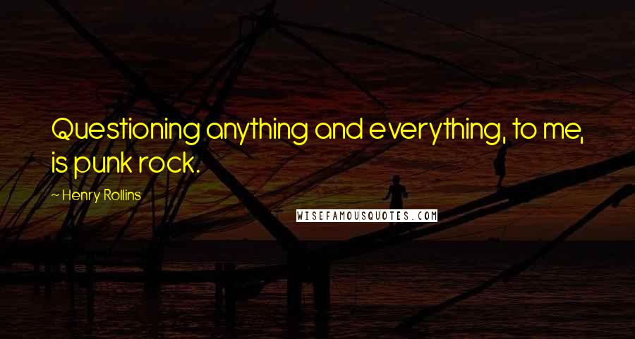 Henry Rollins Quotes: Questioning anything and everything, to me, is punk rock.