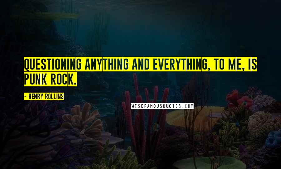 Henry Rollins Quotes: Questioning anything and everything, to me, is punk rock.