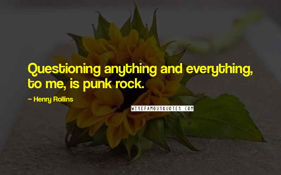 Henry Rollins Quotes: Questioning anything and everything, to me, is punk rock.