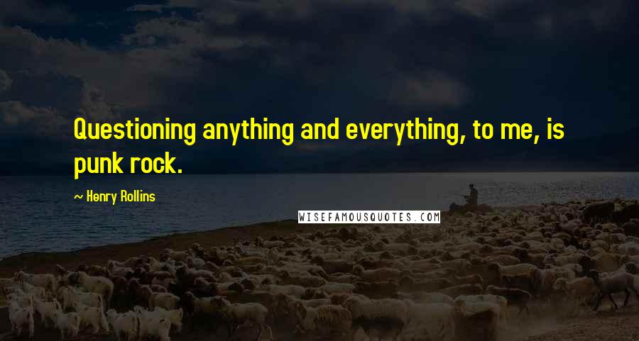 Henry Rollins Quotes: Questioning anything and everything, to me, is punk rock.