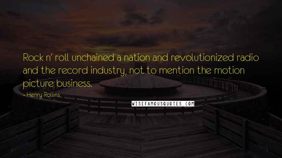 Henry Rollins Quotes: Rock n' roll unchained a nation and revolutionized radio and the record industry, not to mention the motion picture business.